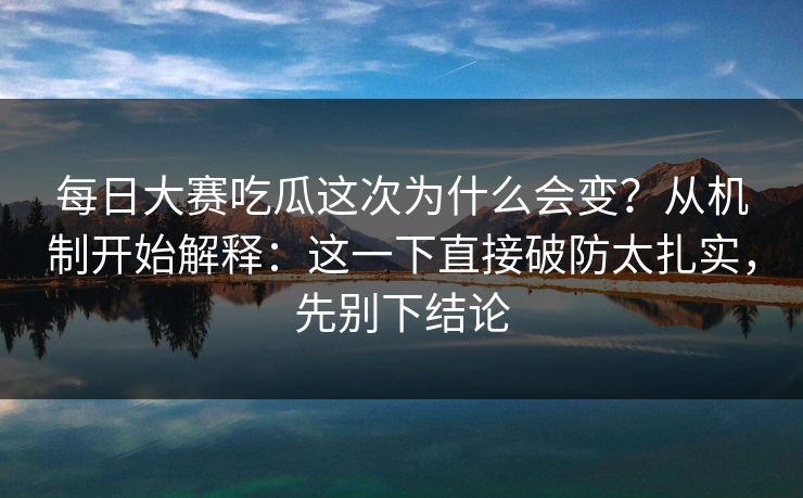 每日大赛吃瓜这次为什么会变？从机制开始解释：这一下直接破防太扎实，先别下结论
