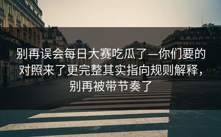 别再误会每日大赛吃瓜了—你们要的对照来了更完整其实指向规则解释，别再被带节奏了