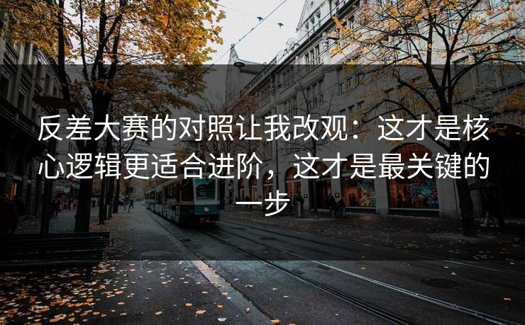 反差大赛的对照让我改观：这才是核心逻辑更适合进阶，这才是最关键的一步
