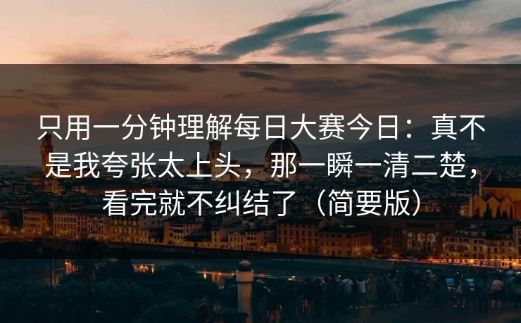 只用一分钟理解每日大赛今日：真不是我夸张太上头，那一瞬一清二楚，看完就不纠结了（简要版）