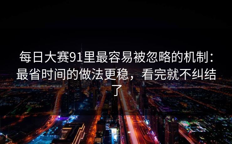 每日大赛91里最容易被忽略的机制：最省时间的做法更稳，看完就不纠结了
