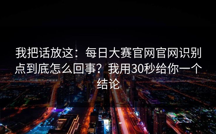 我把话放这:每日大赛官网官网识别点到底怎么回事?我用30秒给你一个结论 我把话放这:每日大赛官网官网识别点到底怎么回事?我用30秒给你一个结论