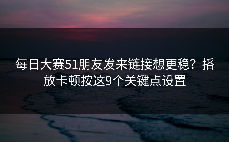 每日大赛51朋友发来链接想更稳？播放卡顿按这9个关键点设置