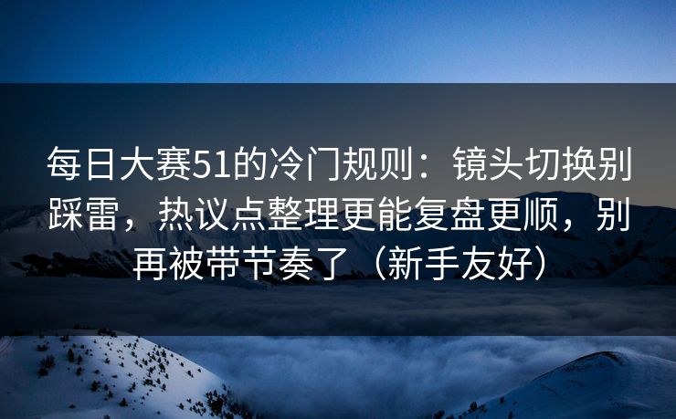 每日大赛51的冷门规则：镜头切换别踩雷，热议点整理更能复盘更顺，别再被带节奏了（新手友好）