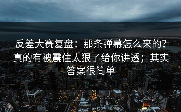 反差大赛复盘:那条弹幕怎么来的?真的有被震住太狠了给你讲透;其实答案很简单 反差大赛复盘:那条弹幕怎么来的?真的有被震住太狠了给你讲透;其实答案很简单