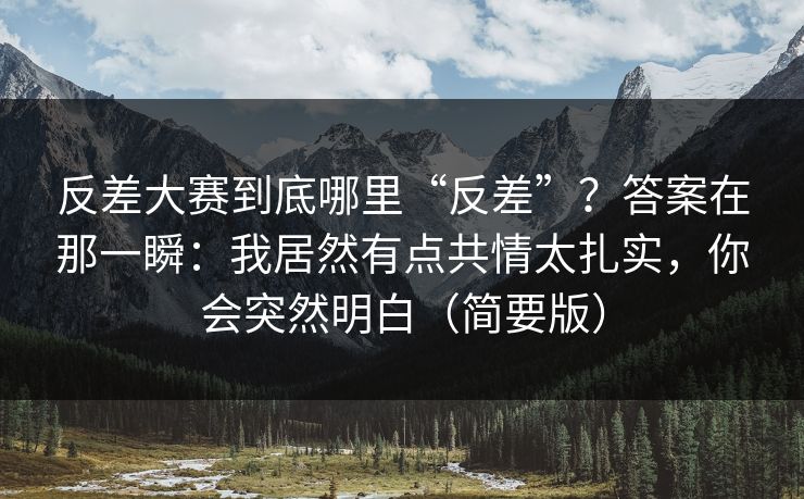 反差大赛到底哪里“反差”？答案在那一瞬：我居然有点共情太扎实，你会突然明白（简要版）