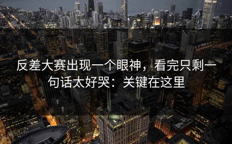 反差大赛出现一个眼神，看完只剩一句话太好哭：关键在这里