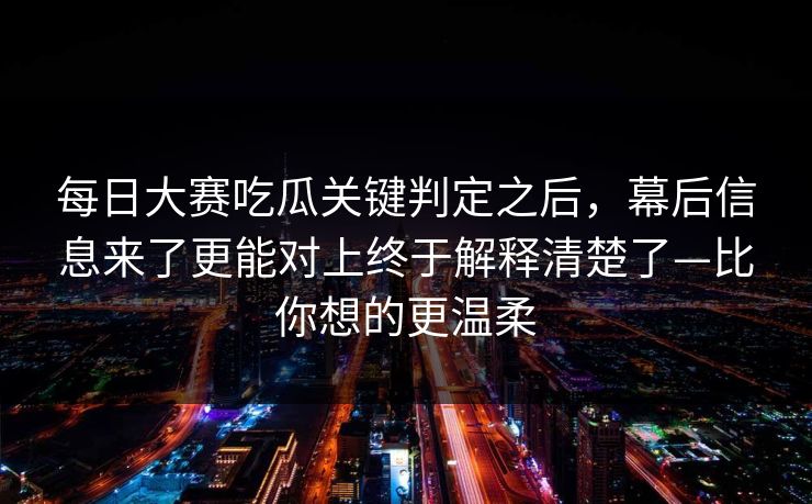 每日大赛吃瓜关键判定之后，幕后信息来了更能对上终于解释清楚了—比你想的更温柔