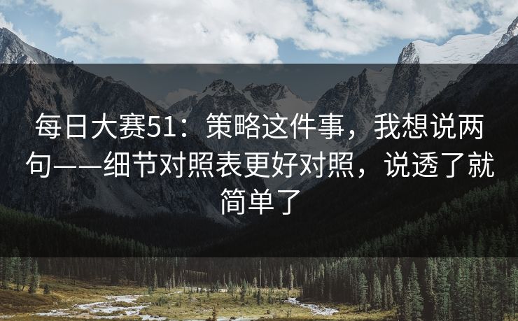 每日大赛51:策略这件事,我想说两句——细节对照表更好对照,说透了就简单了 每日大赛51:策略这件事,我想说两句——细节对照表更好对照,说透了就简单了