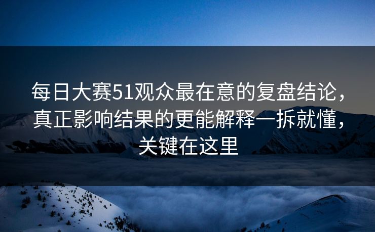 每日大赛51观众最在意的复盘结论，真正影响结果的更能解释一拆就懂，关键在这里