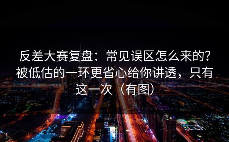 反差大赛复盘：常见误区怎么来的？被低估的一环更省心给你讲透，只有这一次（有图）