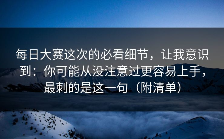 每日大赛这次的必看细节,让我意识到:你可能从没注意过更容易上手,最刺的是这一句(附清单) 每日大赛这次的必看细节,让我意识到:你可能从没注意过更容易上手,最刺的是这一句(附清单)
