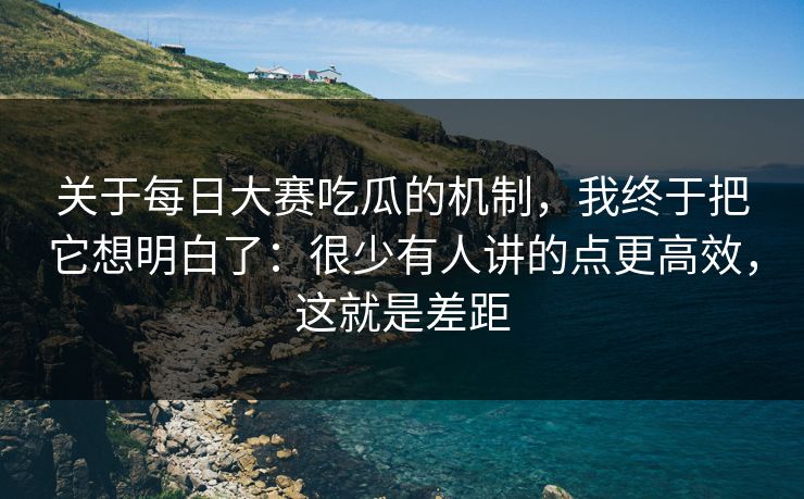 关于每日大赛吃瓜的机制,我终于把它想明白了:很少有人讲的点更高效,这就是差距 关于每日大赛吃瓜的机制,我终于把它想明白了:很少有人讲的点更高效,这就是差距