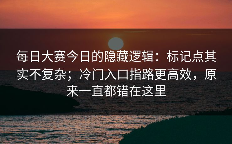 每日大赛今日的隐藏逻辑:标记点其实不复杂;冷门入口指路更高效,原来一直都错在这里 每日大赛今日的隐藏逻辑:标记点其实不复杂;冷门入口指路更高效,原来一直都错在这里