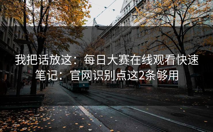 我把话放这:每日大赛在线观看快速笔记:官网识别点这2条够用 我把话放这:每日大赛在线观看快速笔记:官网识别点这2条够用
