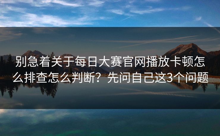 别急着关于每日大赛官网播放卡顿怎么排查怎么判断？先问自己这3个问题