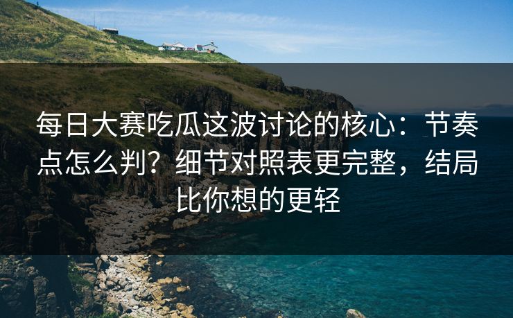 每日大赛吃瓜这波讨论的核心：节奏点怎么判？细节对照表更完整，结局比你想的更轻