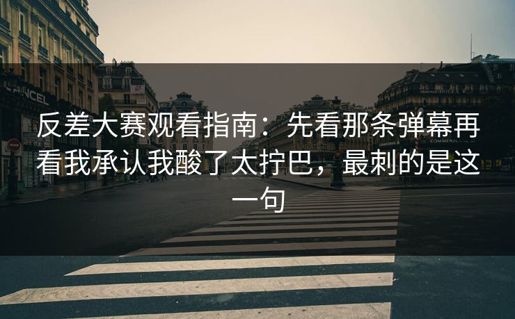 反差大赛观看指南：先看那条弹幕再看我承认我酸了太拧巴，最刺的是这一句