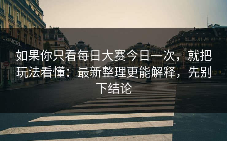 如果你只看每日大赛今日一次，就把玩法看懂：最新整理更能解释，先别下结论