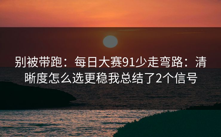 别被带跑：每日大赛91少走弯路：清晰度怎么选更稳我总结了2个信号