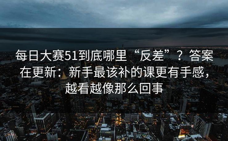每日大赛51到底哪里“反差”？答案在更新：新手最该补的课更有手感，越看越像那么回事