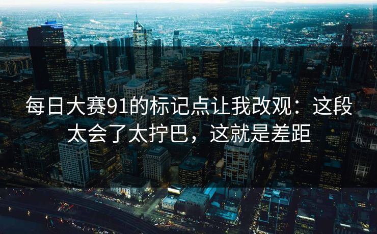 每日大赛91的标记点让我改观：这段太会了太拧巴，这就是差距