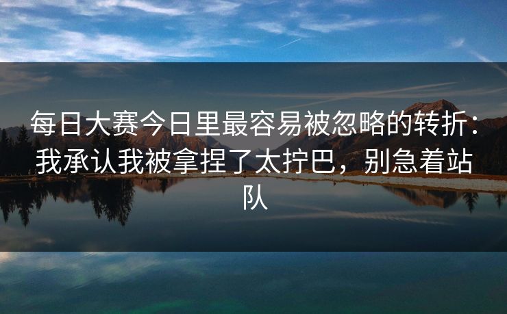 每日大赛今日里最容易被忽略的转折：我承认我被拿捏了太拧巴，别急着站队
