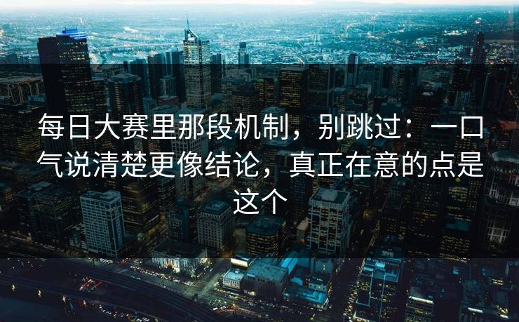 每日大赛里那段机制，别跳过：一口气说清楚更像结论，真正在意的点是这个