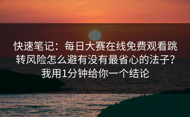 快速笔记：每日大赛在线免费观看跳转风险怎么避有没有最省心的法子？我用1分钟给你一个结论