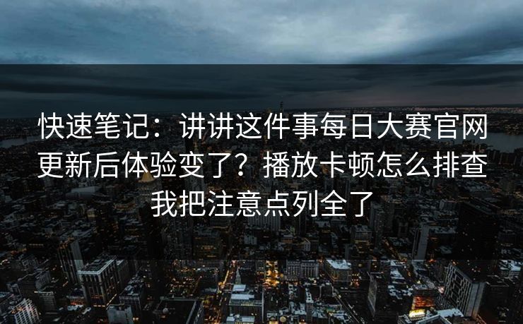 快速笔记：讲讲这件事每日大赛官网更新后体验变了？播放卡顿怎么排查我把注意点列全了