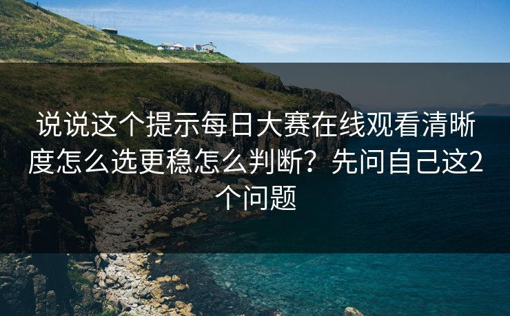 说说这个提示每日大赛在线观看清晰度怎么选更稳怎么判断？先问自己这2个问题