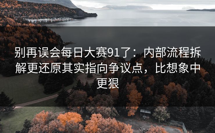 别再误会每日大赛91了：内部流程拆解更还原其实指向争议点，比想象中更狠