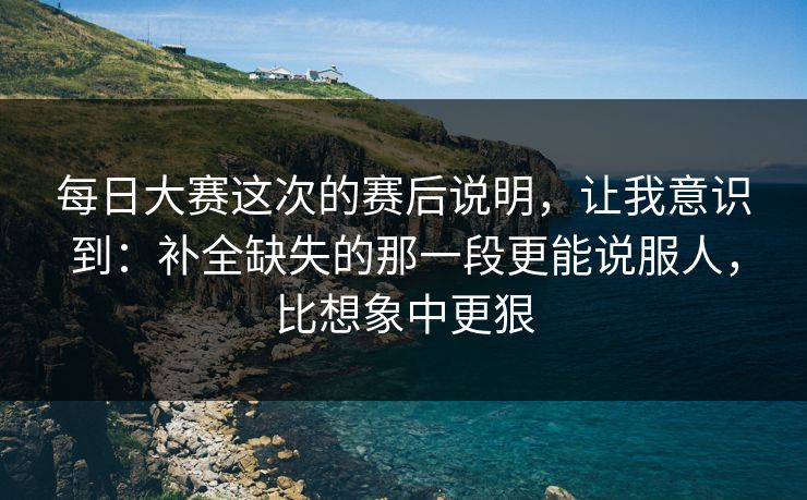 每日大赛这次的赛后说明,让我意识到:补全缺失的那一段更能说服人,比想象中更狠 每日大赛这次的赛后说明,让我意识到:补全缺失的那一段更能说服人,比想象中更狠