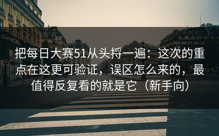 把每日大赛51从头捋一遍：这次的重点在这更可验证，误区怎么来的，最值得反复看的就是它（新手向）