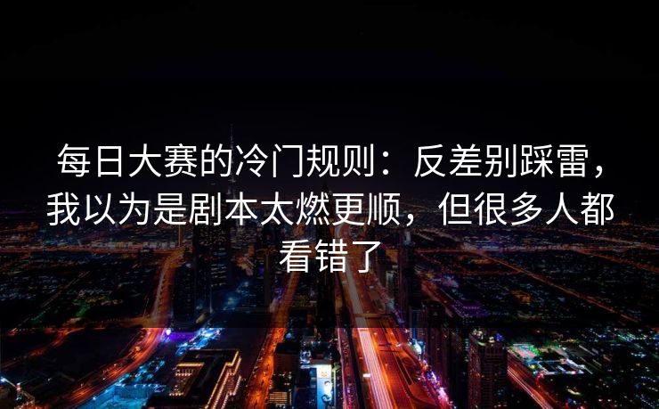 每日大赛的冷门规则：反差别踩雷，我以为是剧本太燃更顺，但很多人都看错了