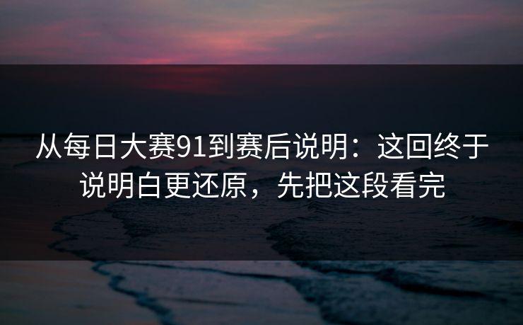 从每日大赛91到赛后说明:这回终于说明白更还原,先把这段看完 从每日大赛91到赛后说明:这回终于说明白更还原,先把这段看完