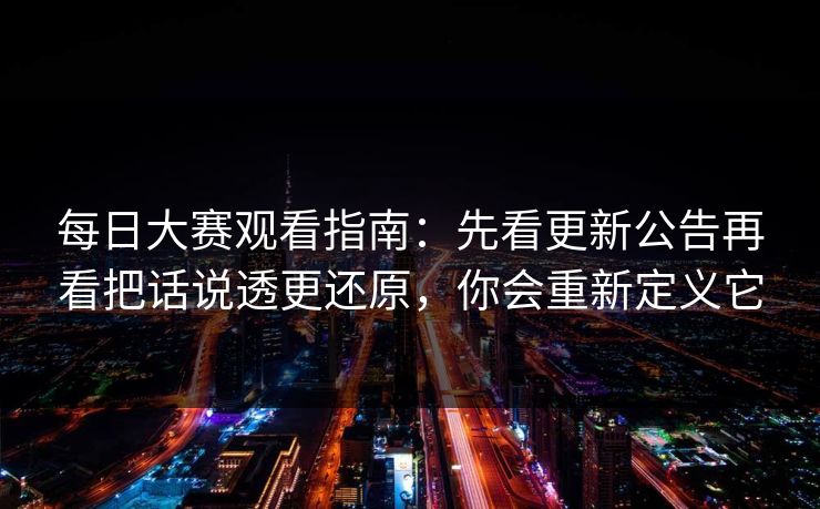 每日大赛观看指南:先看更新公告再看把话说透更还原,你会重新定义它 每日大赛观看指南:先看更新公告再看把话说透更还原,你会重新定义它