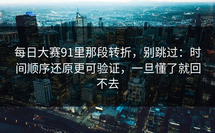 每日大赛91里那段转折,别跳过:时间顺序还原更可验证,一旦懂了就回不去 每日大赛91里那段转折,别跳过:时间顺序还原更可验证,一旦懂了就回不去