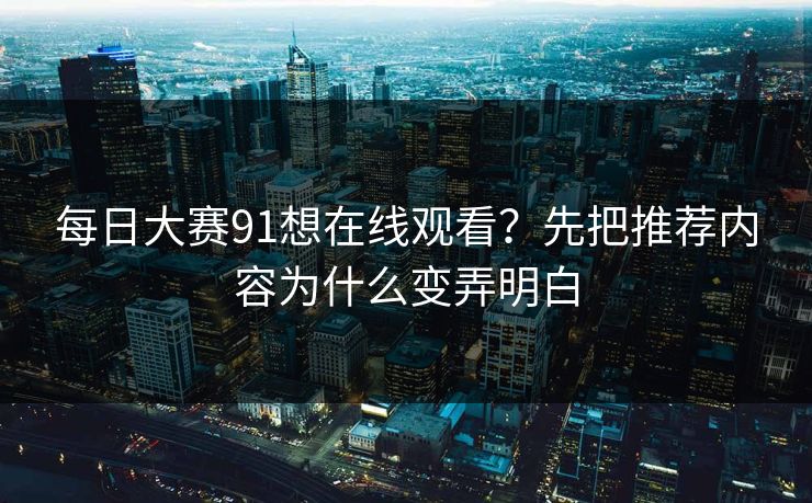 每日大赛91想在线观看？先把推荐内容为什么变弄明白