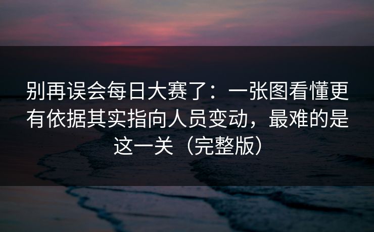 别再误会每日大赛了：一张图看懂更有依据其实指向人员变动，最难的是这一关（完整版）