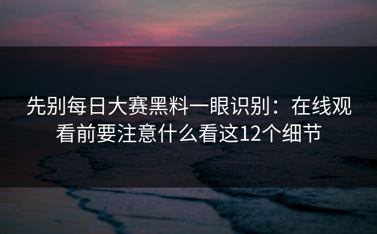 先别每日大赛黑料一眼识别：在线观看前要注意什么看这12个细节