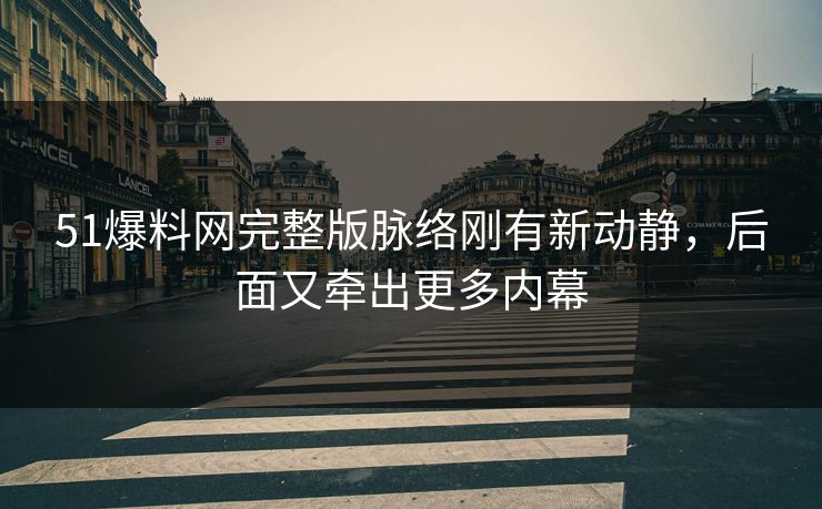51爆料网完整版脉络刚有新动静，后面又牵出更多内幕
